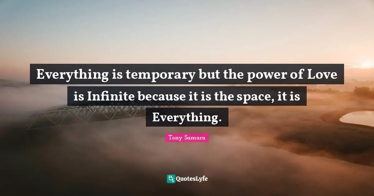 Tony Quotes: "Everything is temporary but the power of Love is Infinite because it is the space, it is Everything."