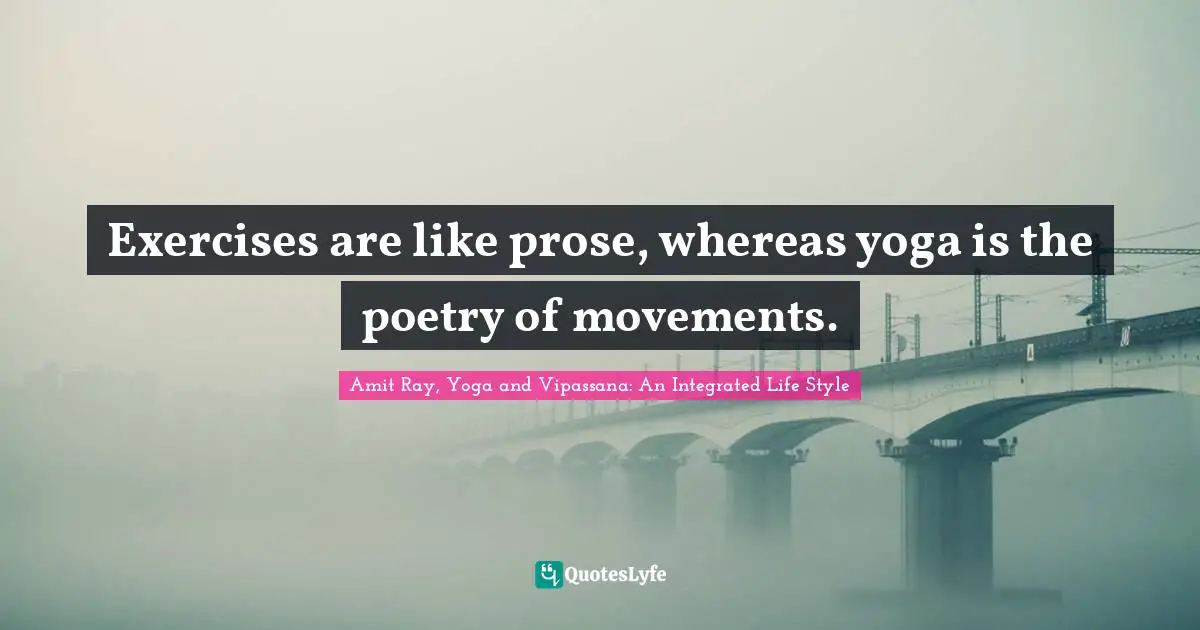 Exercises are like prose, whereas yoga is the poetry of movements.