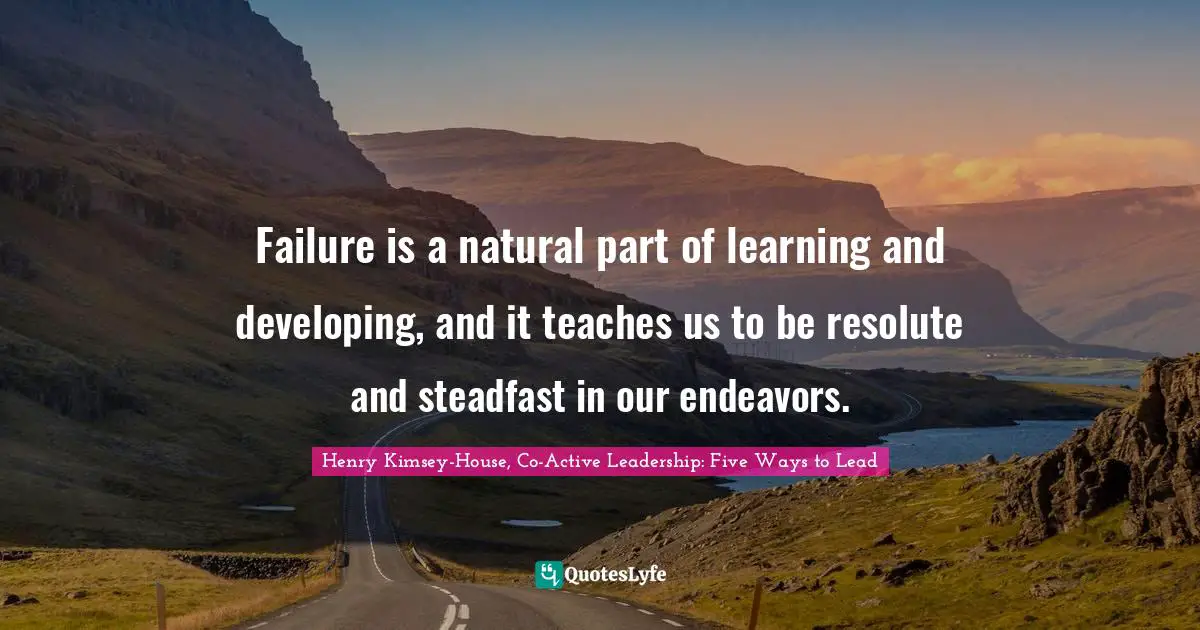 Failure is a natural part of learning and developing, and it teaches us to be resolute and steadfast in our endeavors.