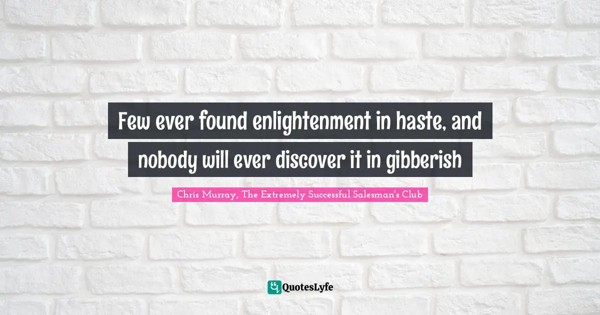 Few ever found enlightenment in haste, and nobody will ever discover it in gibberish