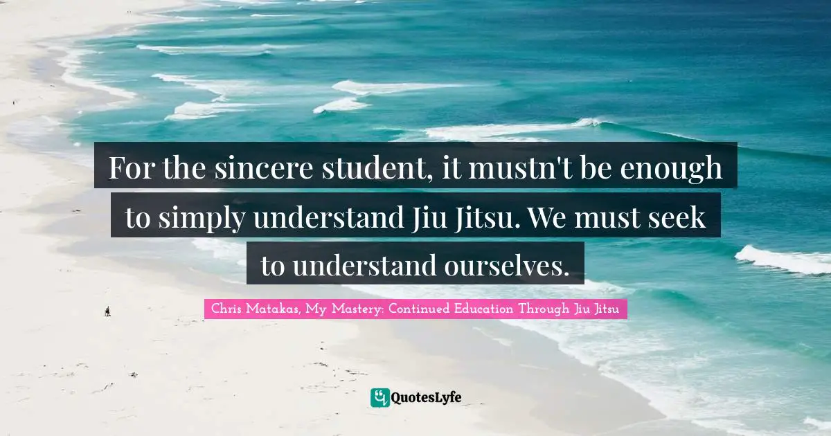 For the sincere student, it mustn't be enough to simply understand Jiu Jitsu. We must seek to understand ourselves.