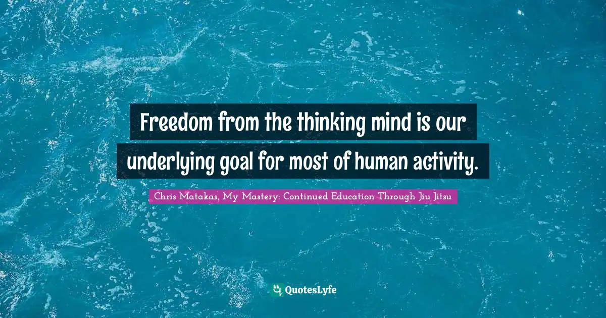 Freedom from the thinking mind is our underlying goal for most of human activity.