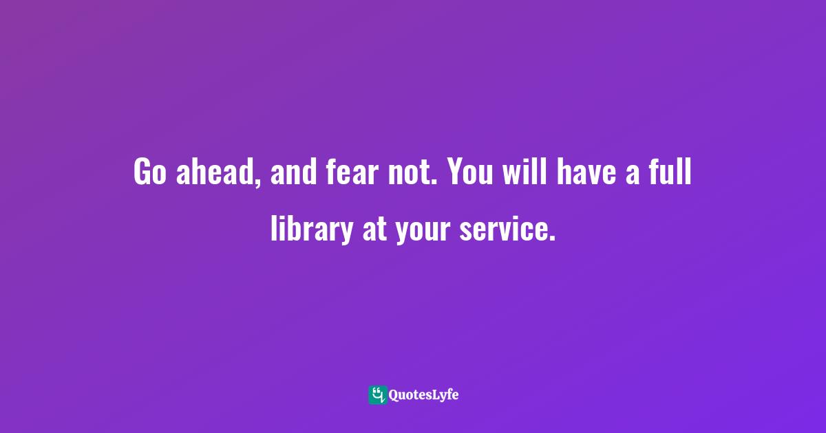 Go ahead, and fear not. You will have a full library at your service.
