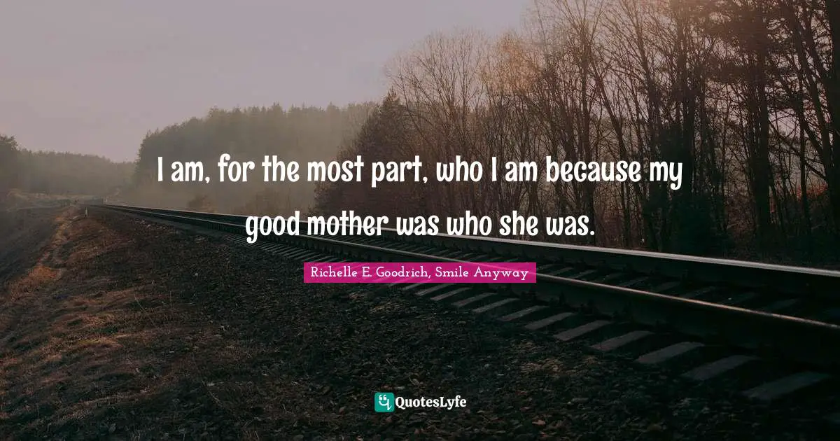 I am, for the most part, who I am because my good mother was who she was.