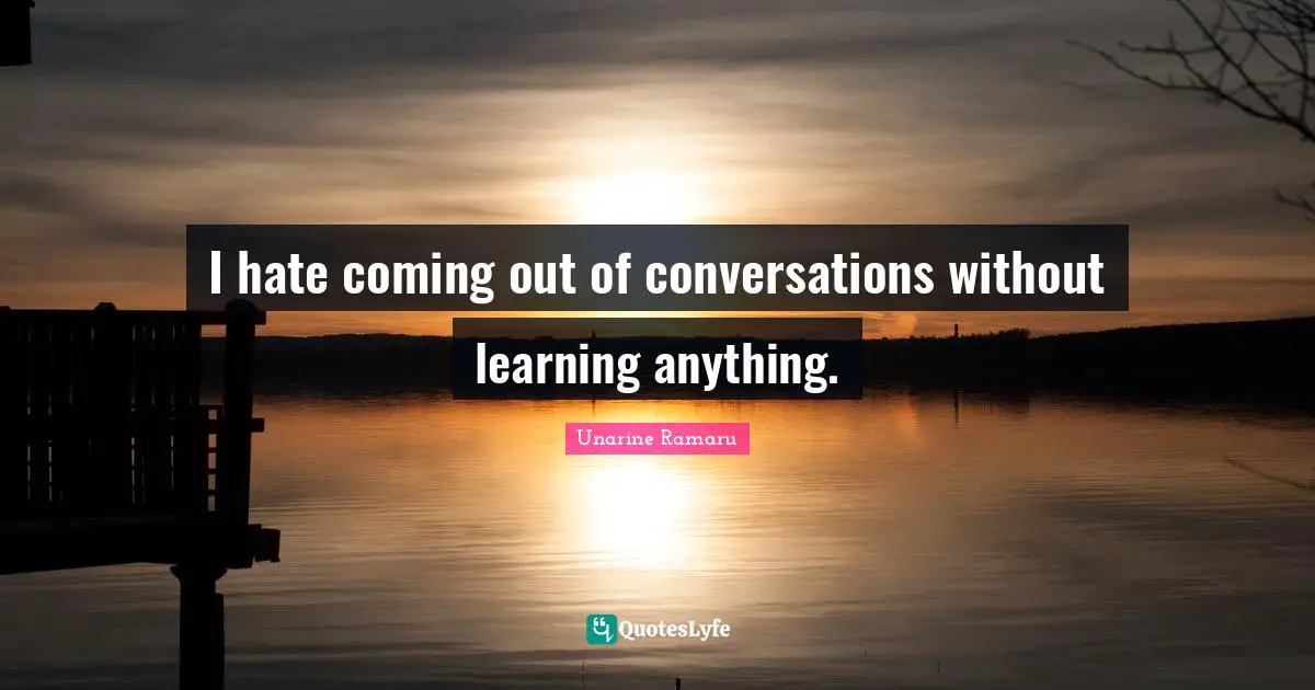 I hate coming out of conversations without learning anything.
