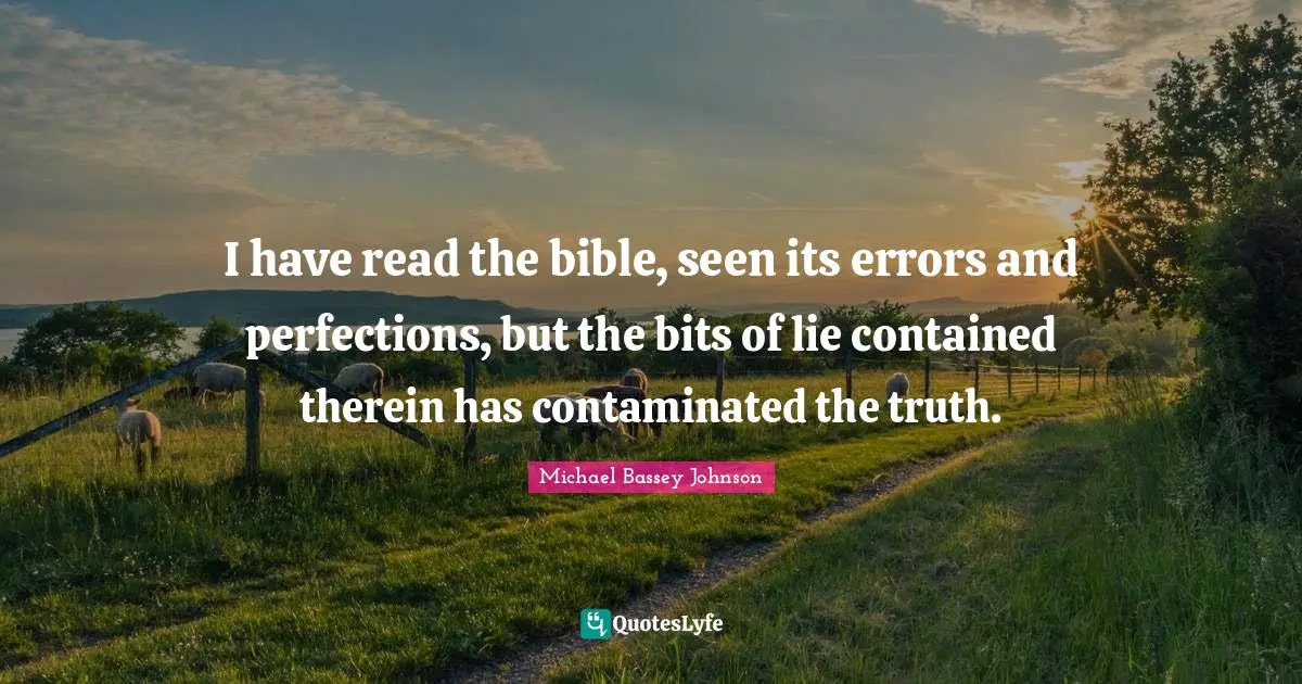 I have read the bible, seen its errors and perfections, but the bits of lie contained therein has contaminated the truth.