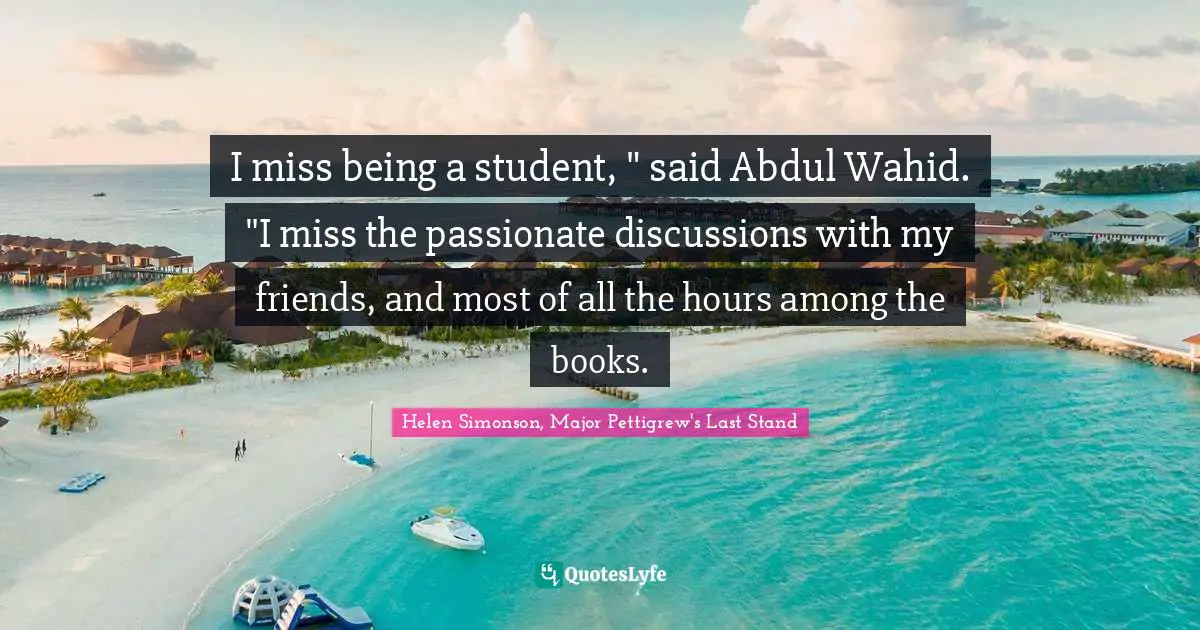 I miss being a student, " said Abdul Wahid. "I miss the passionate discussions with my friends, and most of all the hours among the books.
