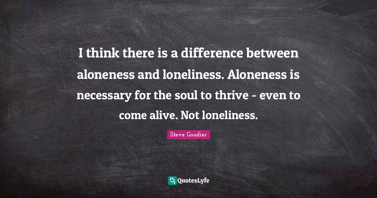 Steve Goodier Quotes: "I think there is a difference between aloneness and loneliness. Aloneness is necessary for the soul to thrive - even to come alive. Not loneliness."