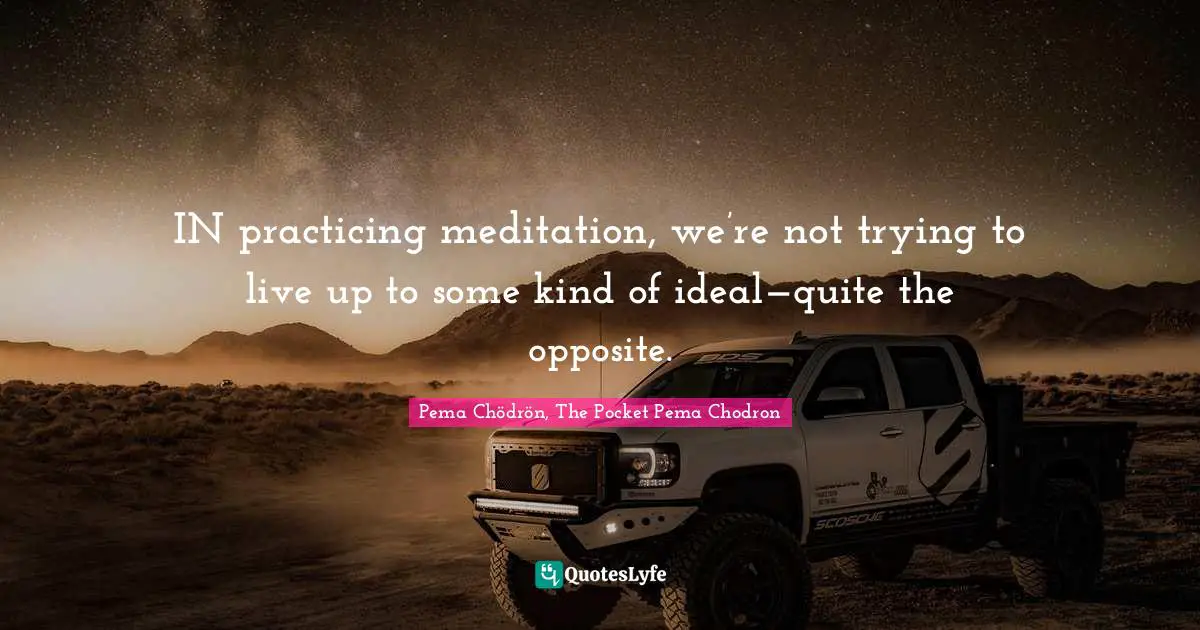 Pema Chödrön, The Pocket Pema Chodron Quotes: "IN practicing meditation, we’re not trying to live up to some kind of ideal—quite the opposite."