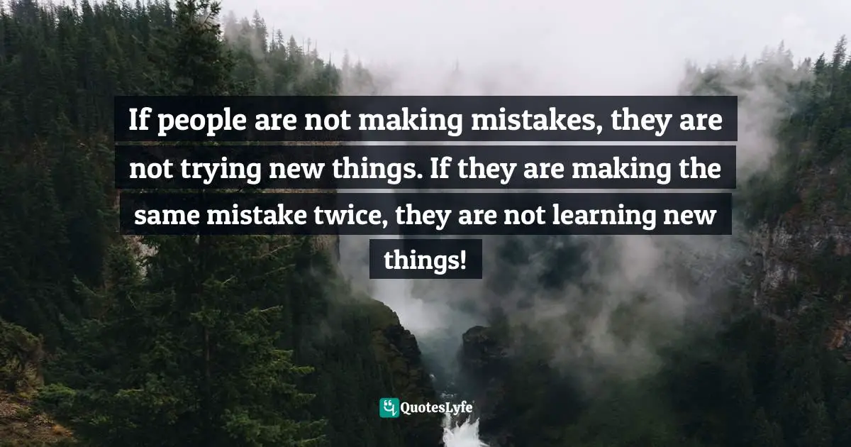 If people are not making mistakes, they are not trying new things. If they are making the same mistake twice, they are not learning new things!