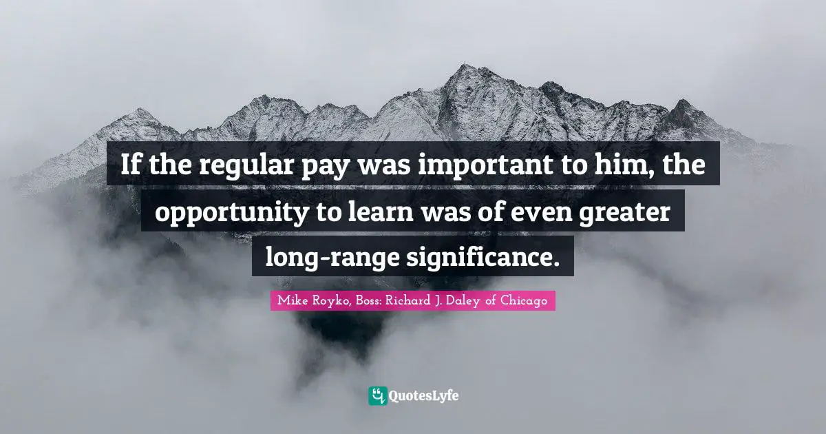 If the regular pay was important to him, the opportunity to learn was of even greater long-range significance.