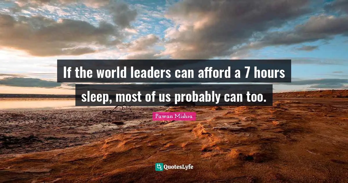Pawan Mishra Quotes: If the world leaders can afford a 7 hours sleep, most of us probably can too.