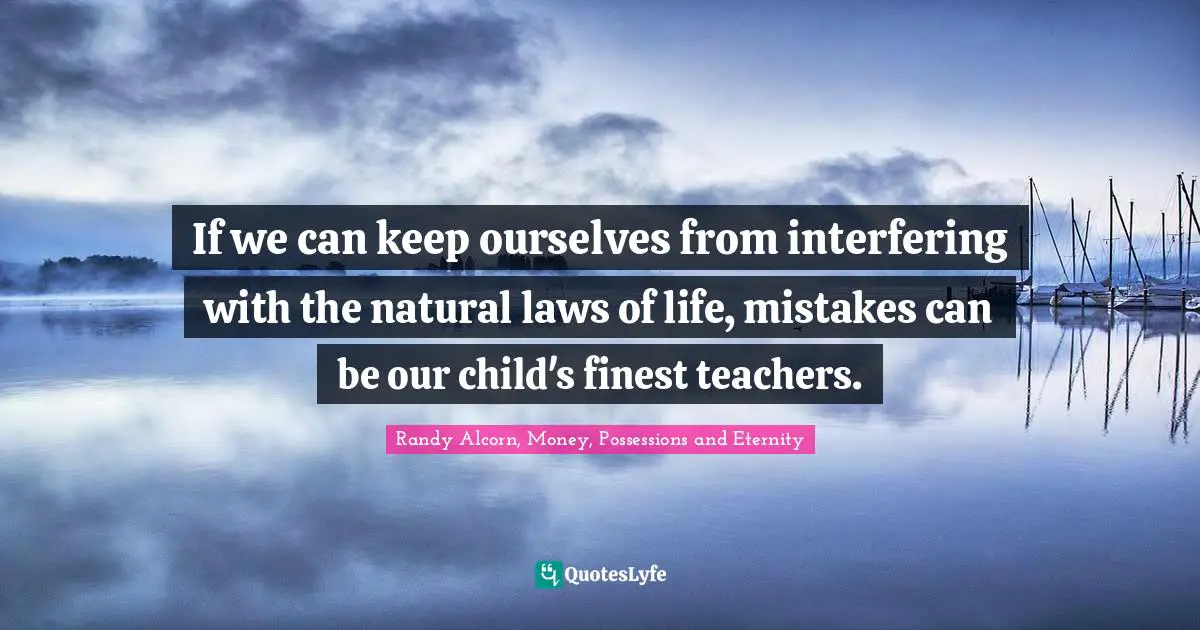 If we can keep ourselves from interfering with the natural laws of life, mistakes can be our child's finest teachers.