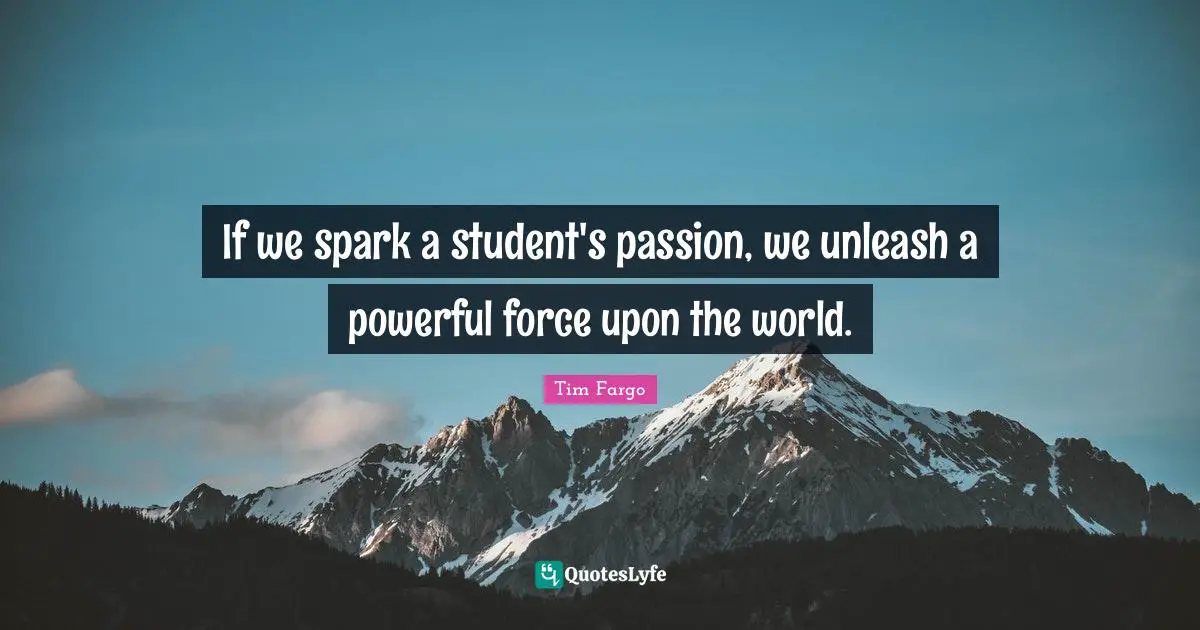 If we spark a student's passion, we unleash a powerful force upon the world.