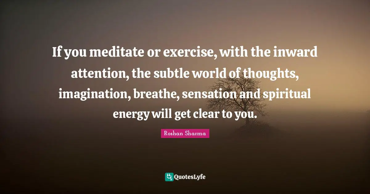 The Astral Quotes: "If you meditate or exercise, with the inward attention, the subtle world of thoughts, imagination, breathe, sensation and spiritual energy will get clear to you."