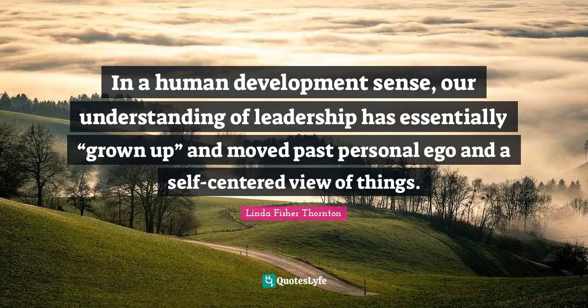 Linda Fisher Thornton Quotes: "In a human development sense, our understanding of leadership has essentially “grown up” and moved past personal ego and a self-centered view of things."
