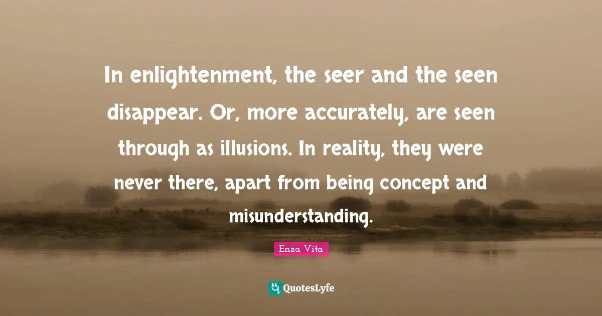 Enza Vita Quotes: In enlightenment, the seer and the seen disappear. Or, more accurately, are seen through as illusions. In reality, they were never there, apart from being concept and misunderstanding.