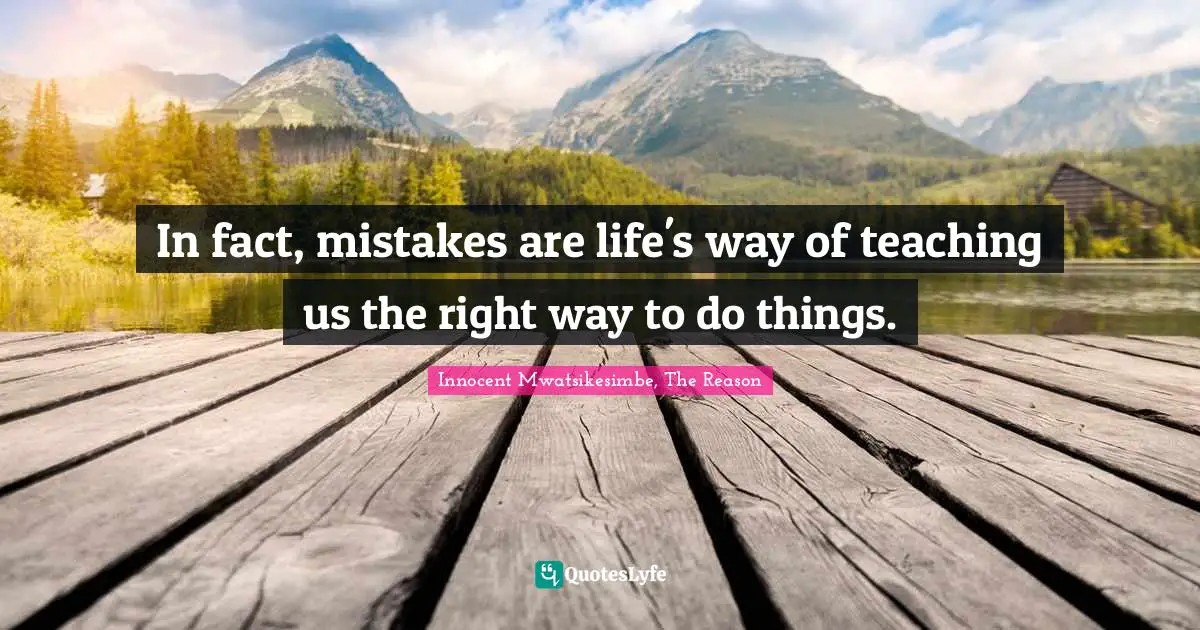In fact, mistakes are life's way of teaching us the right way to do things.