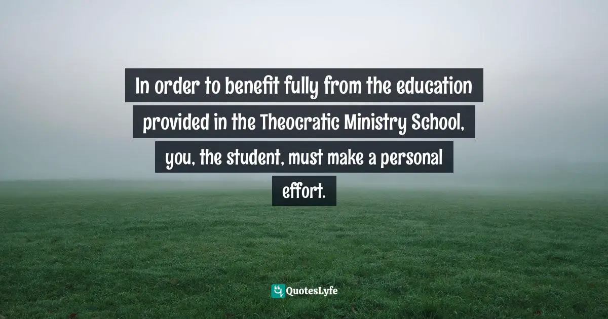 In order to benefit fully from the education provided in the Theocratic Ministry School, you, the student, must make a personal effort.
