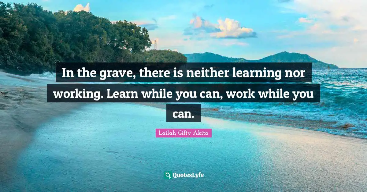 Gravestone Quotes: "In the grave, there is neither learning nor working. Learn while you can, work while you can."