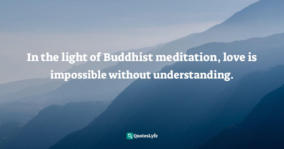 Thich Nhat Hanh, The Heart Of Understanding: Commentaries On The Prajnaparamita Heart Sutra Quotes: "In the light of Buddhist meditation, love is impossible without understanding."