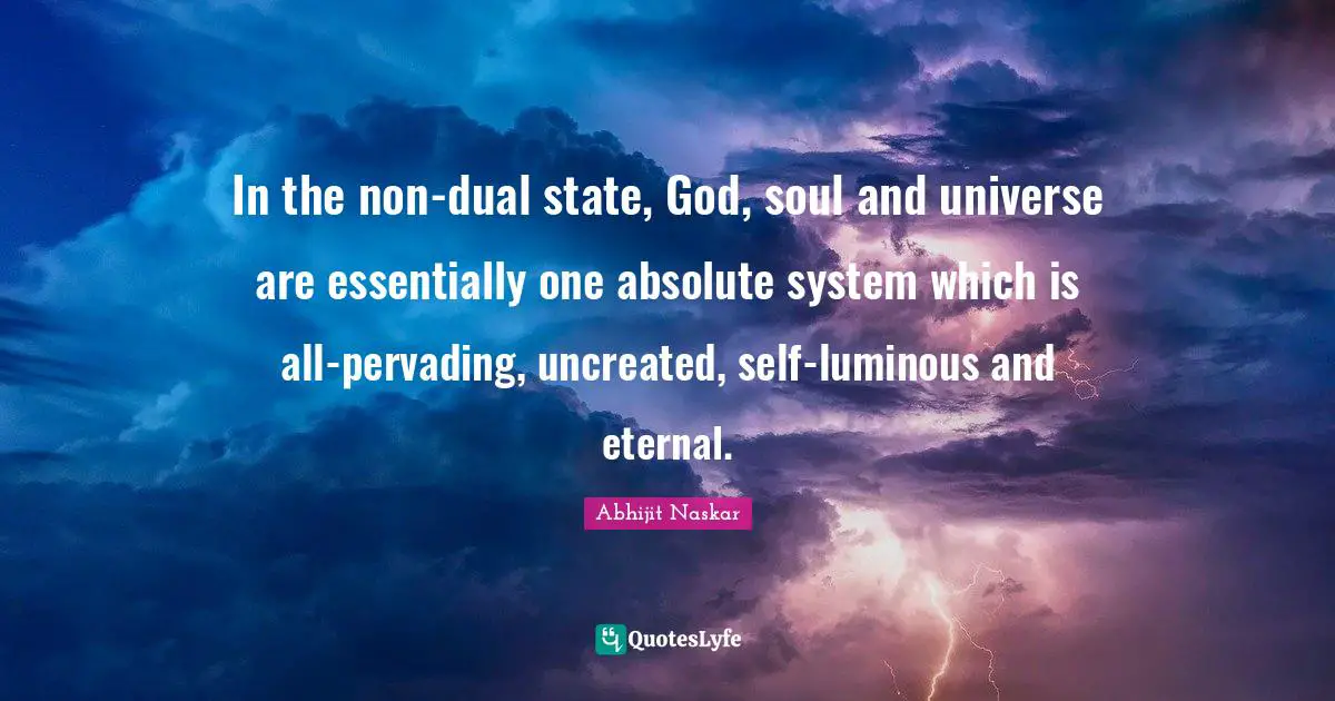 In the non-dual state, God, soul and universe are essentially one absolute system which is all-pervading, uncreated, self-luminous and eternal.