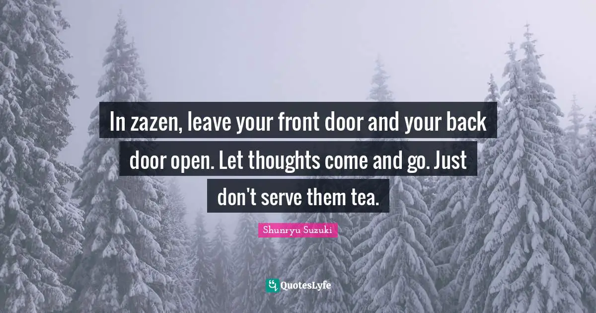 In zazen, leave your front door and your back door open. Let thoughts come and go. Just don't serve them tea.