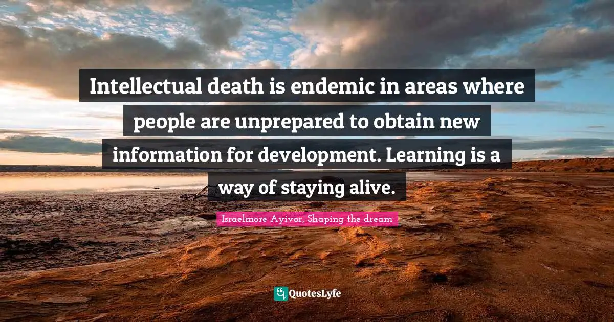 Obtain Quotes: "Intellectual death is endemic in areas where people are unprepared to obtain new information for development. Learning is a way of staying alive."