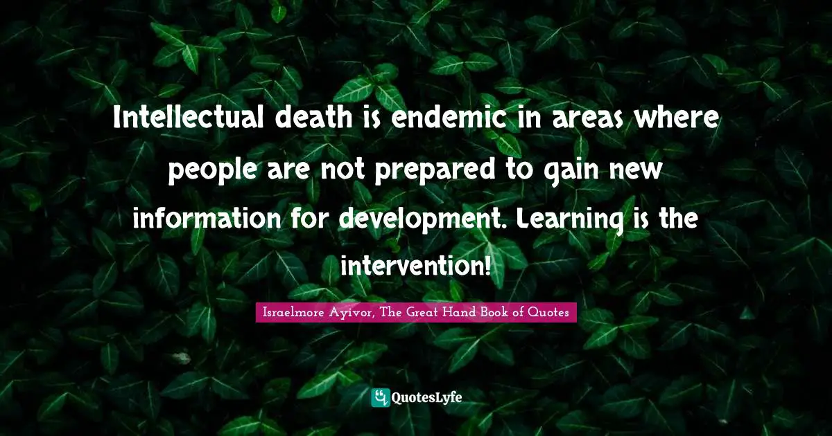 Develop Quotes: "Intellectual death is endemic in areas where people are not prepared to gain new information for development. Learning is the intervention!"