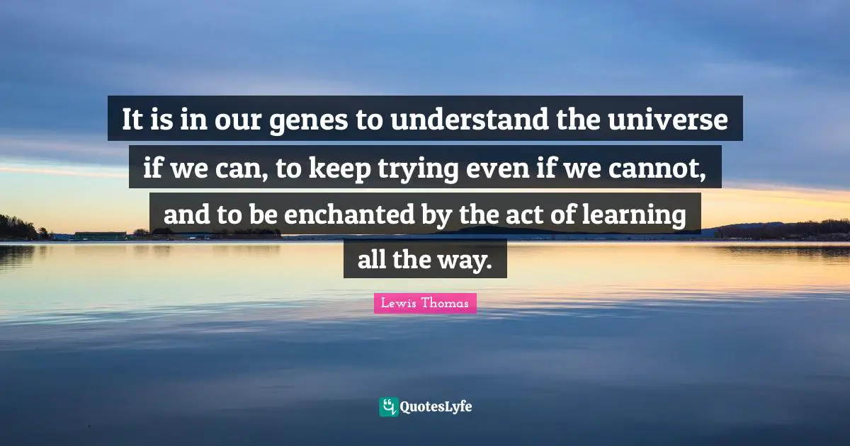 It is in our genes to understand the universe if we can, to keep trying even if we cannot, and to be enchanted by the act of learning all the way.