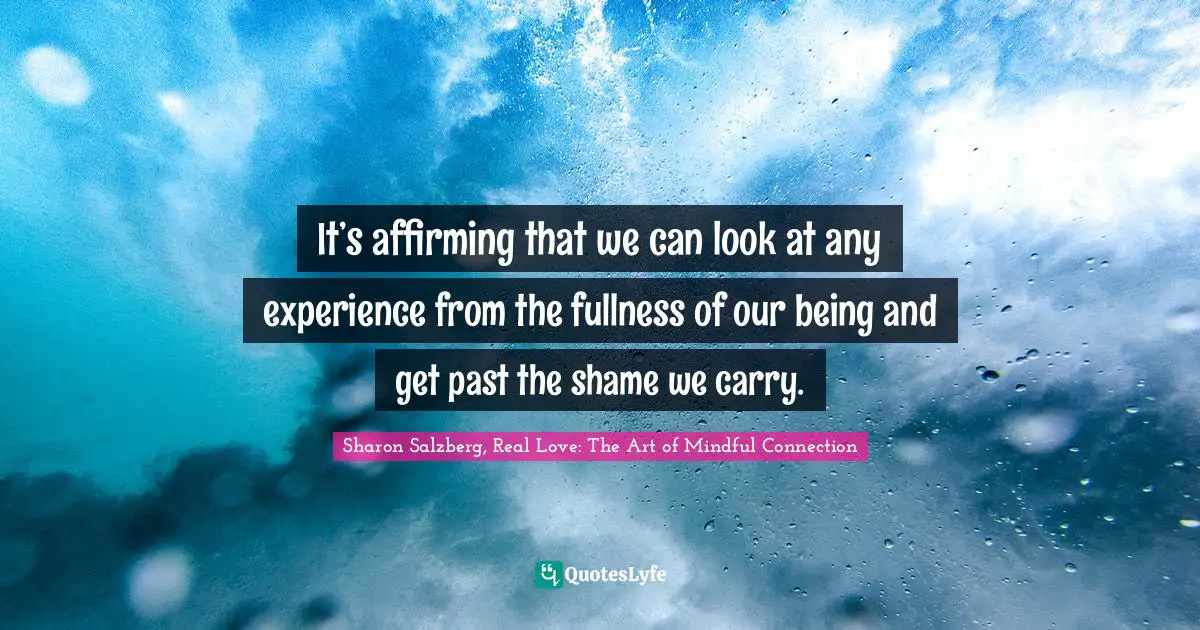 Sharon Salzberg, Real Love: The Art Of Mindful Connection Quotes: "It’s affirming that we can look at any experience from the fullness of our being and get past the shame we carry."