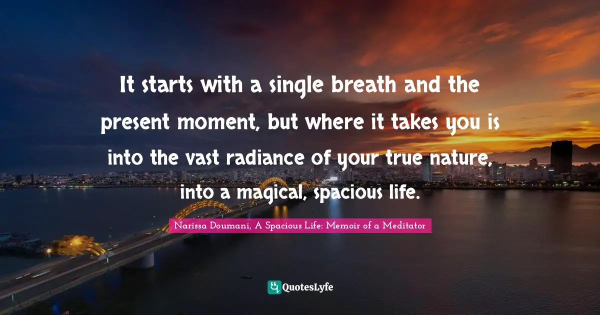 It starts with a single breath and the present moment, but where it takes you is into the vast radiance of your true nature, into a magical, spacious life.