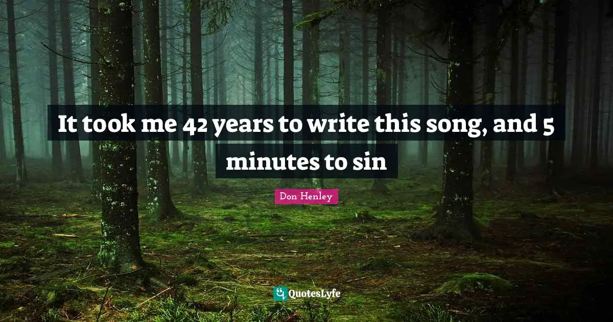 It took me 42 years to write this song, and 5 minutes to sin