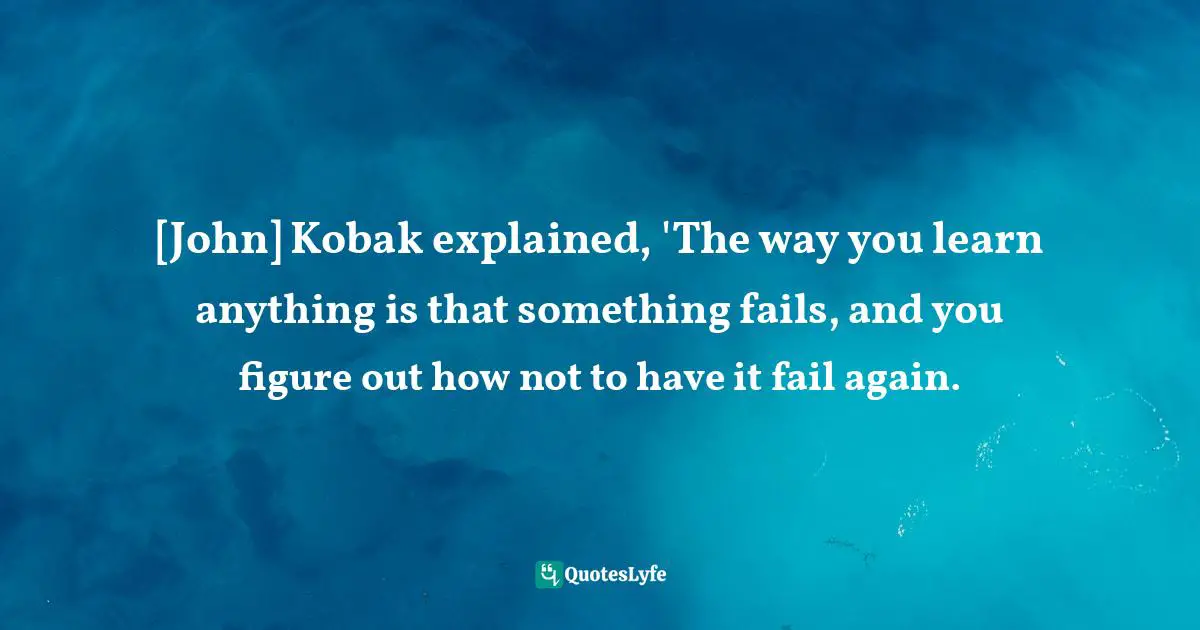 [John] Kobak explained, 'The way you learn anything is that something fails, and you figure out how not to have it fail again.