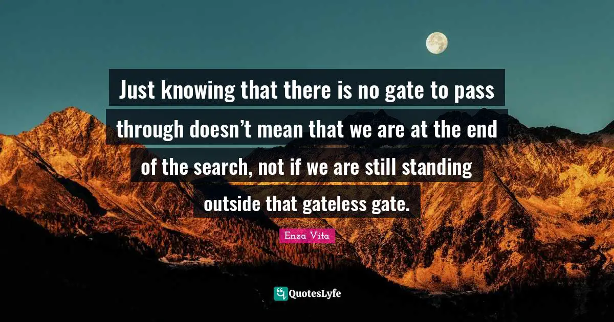 Enza Vita Quotes: Just knowing that there is no gate to pass through doesn’t mean that we are at the end of the search, not if we are still standing outside that gateless gate.