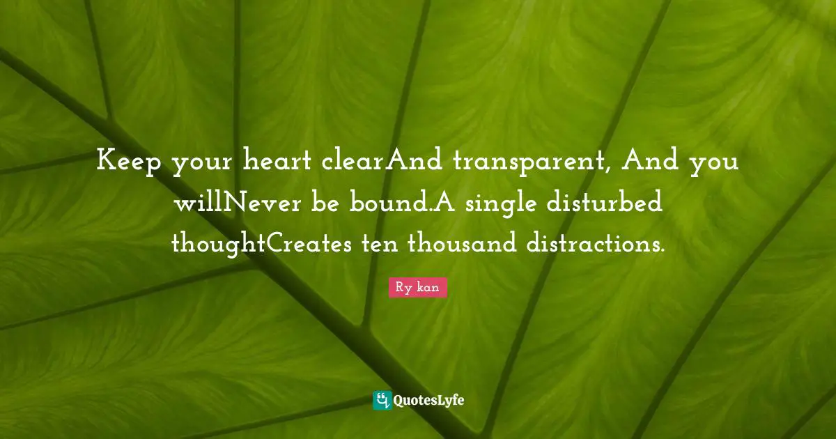 Keep your heart clearAnd transparent, And you willNever be bound.A single disturbed thoughtCreates ten thousand distractions.