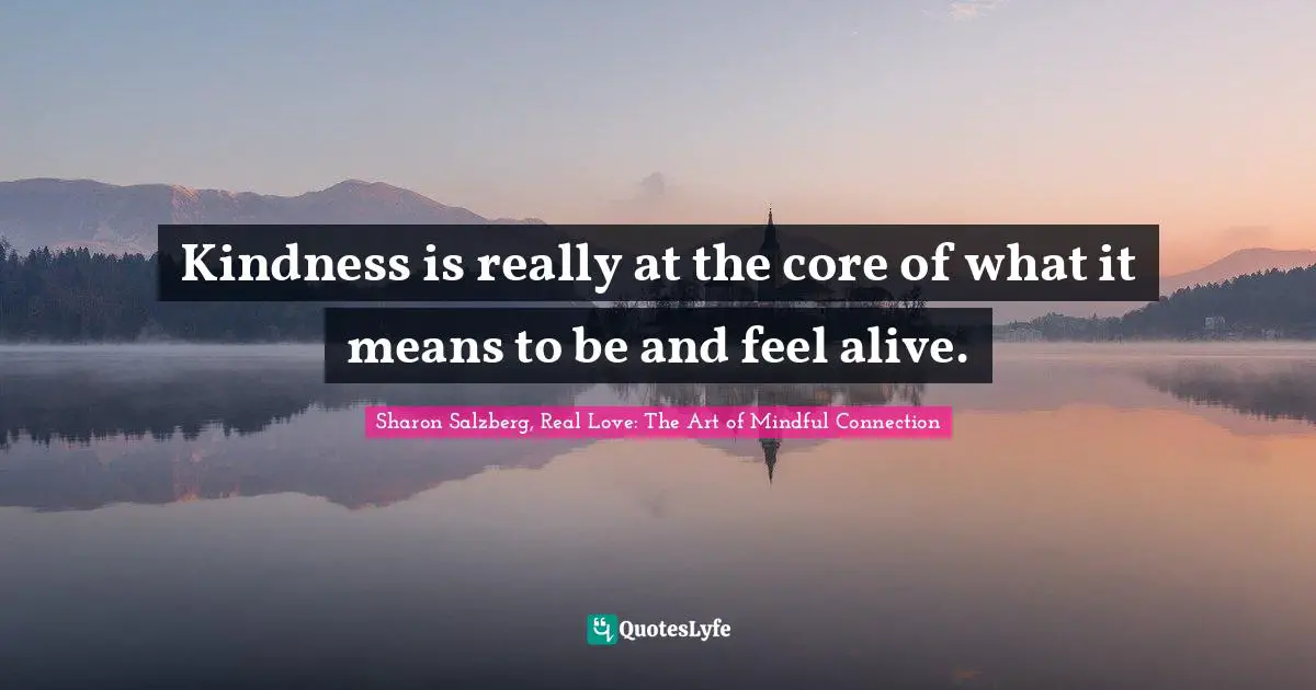 Sharon Salzberg, Real Love: The Art Of Mindful Connection Quotes: "Kindness is really at the core of what it means to be and feel alive."