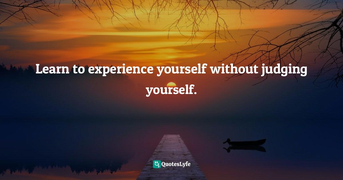 Judgement Quotes: "Learn to experience yourself without judging yourself."