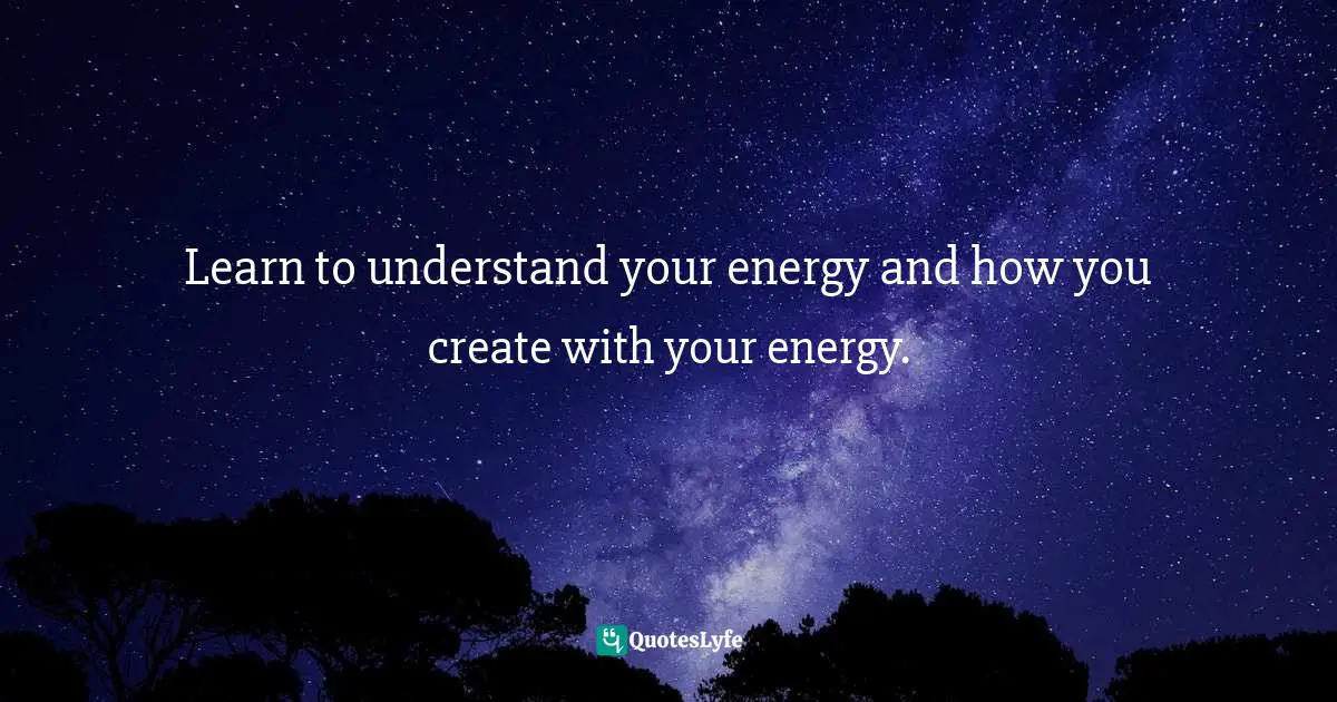Learn to understand your energy and how you create with your energy.