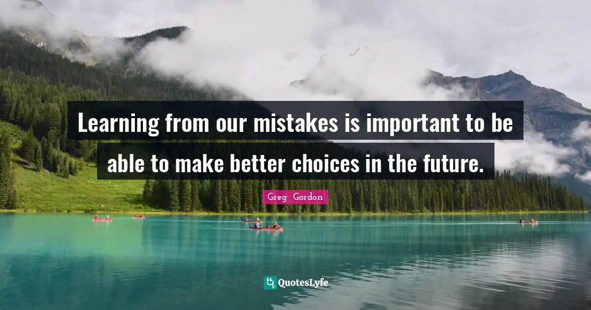 Learning from our mistakes is important to be able to make better choices in the future.