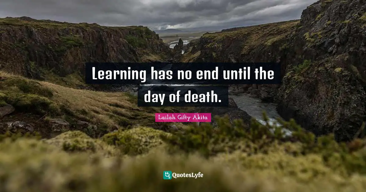 Learning has no end until the day of death.... Quote by Lailah Gifty Akita  - QuotesLyfe