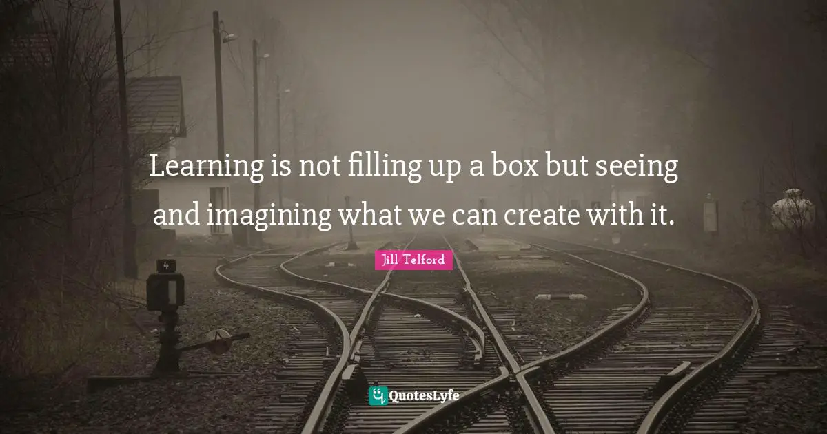 Learning is not filling up a box but seeing and imagining what we can create with it.