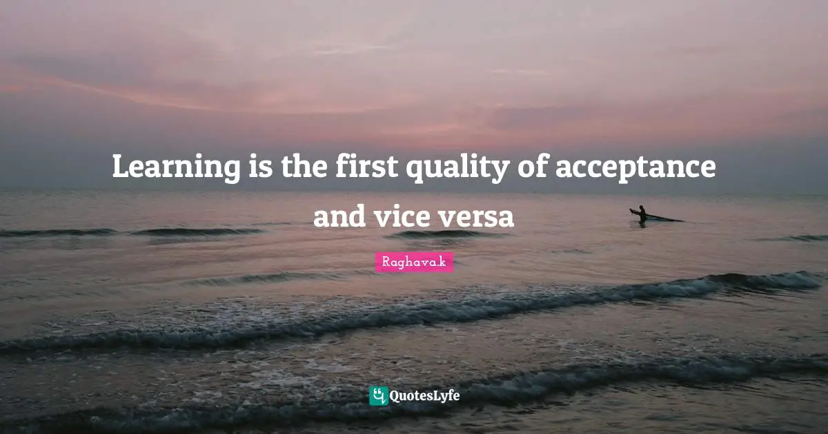 Raghava Quotes: "Learning is the first quality of acceptance and vice versa"