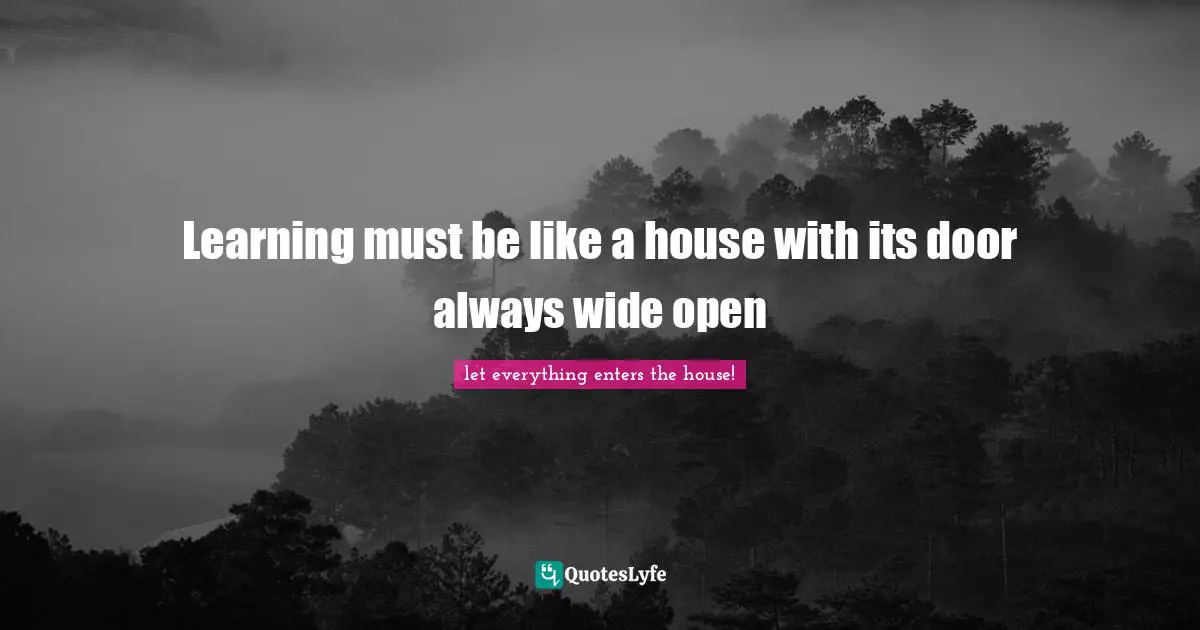 Learning must be like a house with its door always wide open