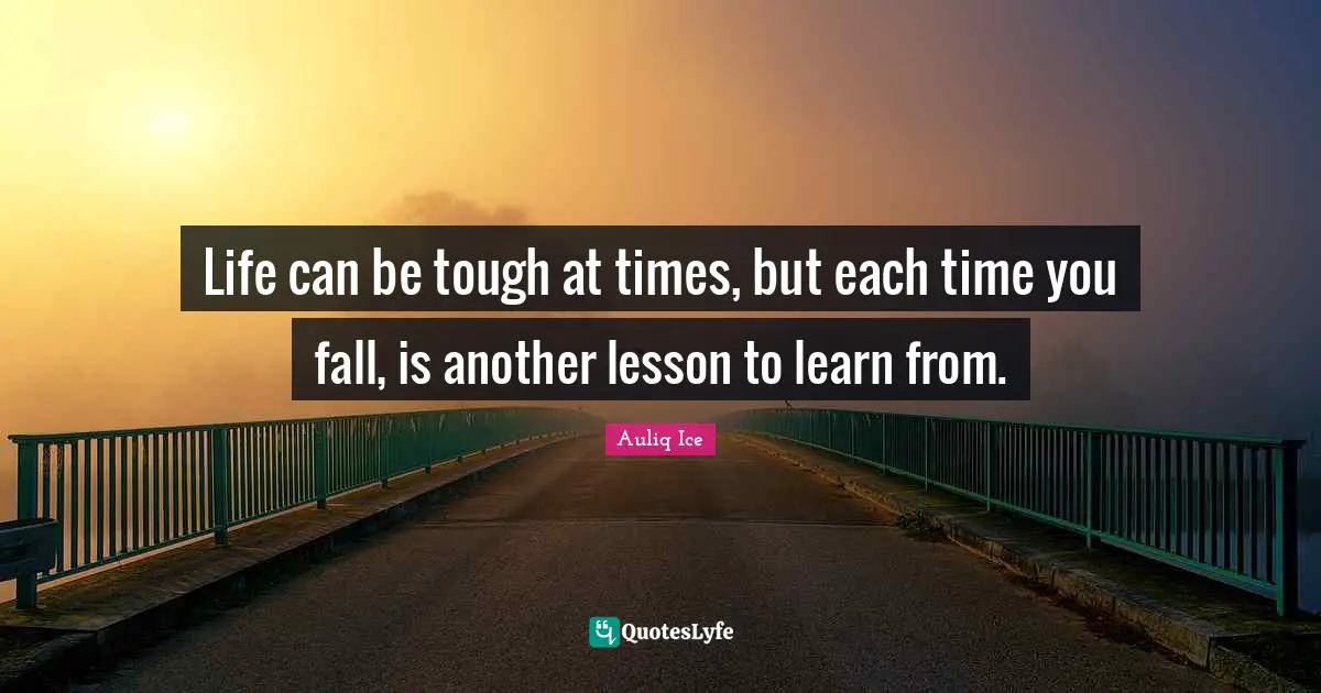 Life can be tough at times, but each time you fall, is another lesson to learn from.