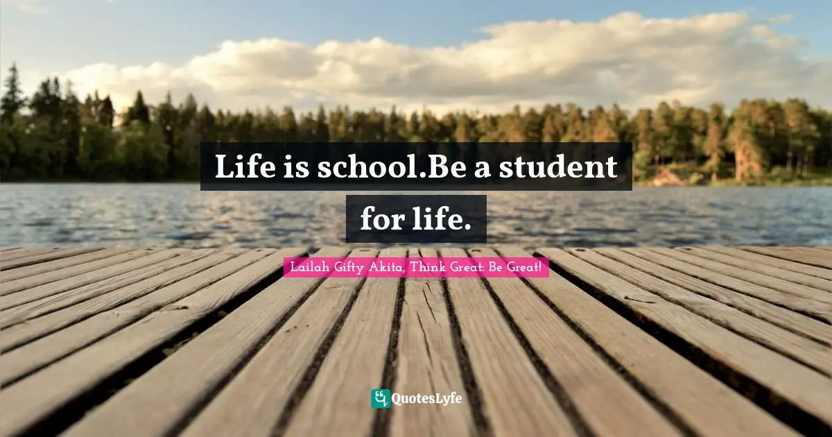 Life is school.Be a student for life.