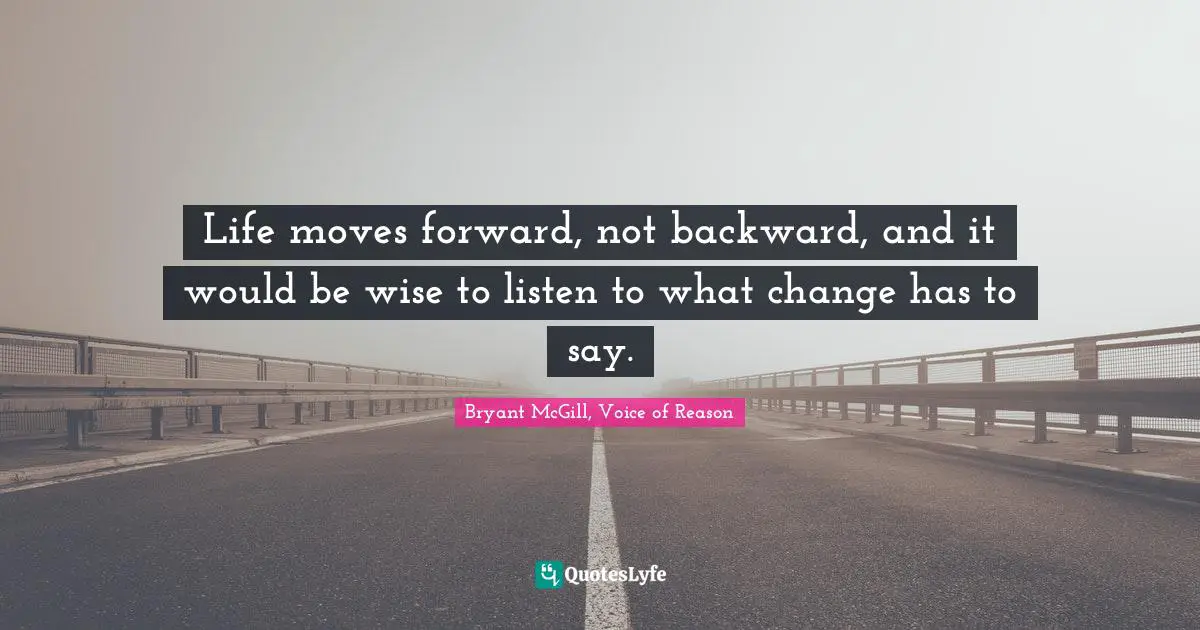 Life moves forward, not backward, and it would be wise to listen to what change has to say.