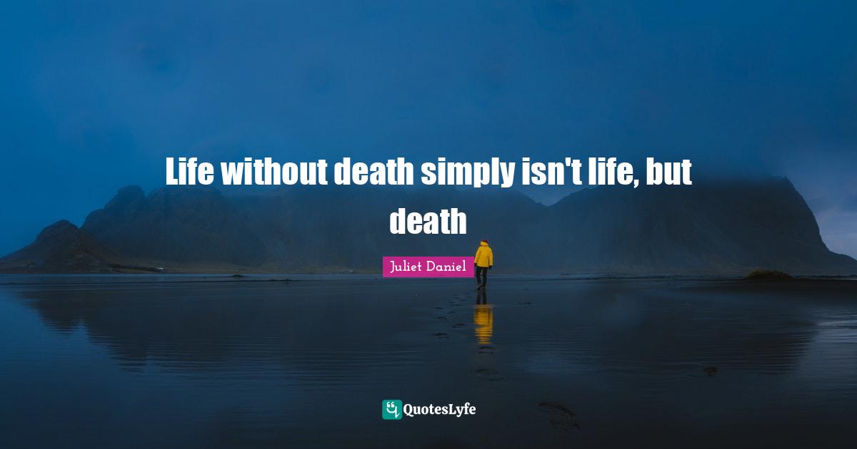 Life without death simply isn't life, but death