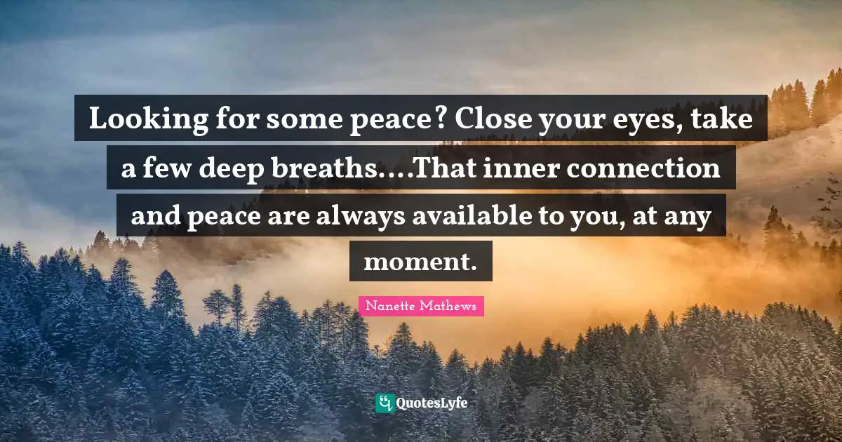 Nanette Mathews Quotes: "Looking for some peace? Close your eyes, take a few deep breaths....That inner connection and peace are always available to you, at any moment."