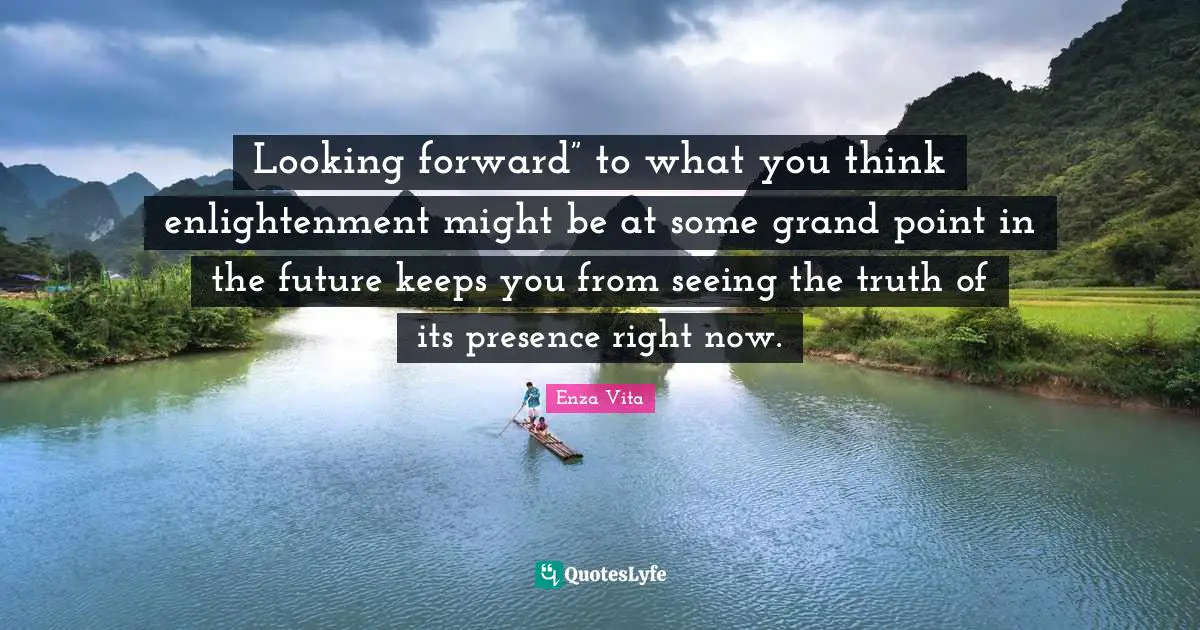 Enza Vita Quotes: Looking forward” to what you think enlightenment might be at some grand point in the future keeps you from seeing the truth of its presence right now.